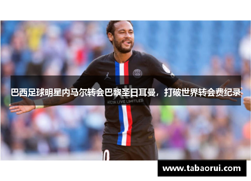 巴西足球明星内马尔转会巴黎圣日耳曼，打破世界转会费纪录