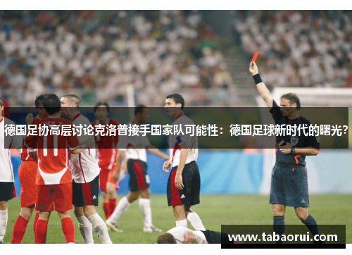 德国足协高层讨论克洛普接手国家队可能性：德国足球新时代的曙光？