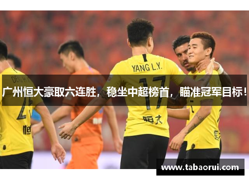 广州恒大豪取六连胜，稳坐中超榜首，瞄准冠军目标！