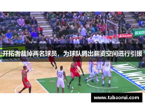开拓者裁掉两名球员，为球队腾出薪资空间进行引援