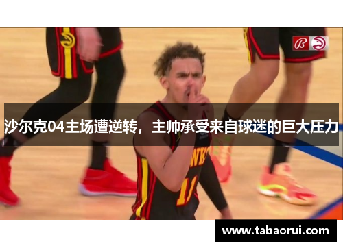 沙尔克04主场遭逆转，主帅承受来自球迷的巨大压力