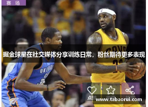 掘金球星在社交媒体分享训练日常，粉丝期待更多表现