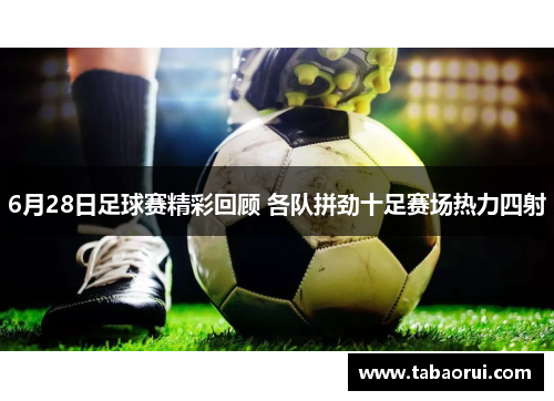 6月28日足球赛精彩回顾 各队拼劲十足赛场热力四射