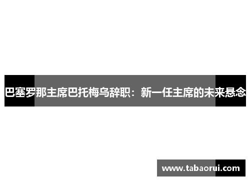 巴塞罗那主席巴托梅乌辞职：新一任主席的未来悬念