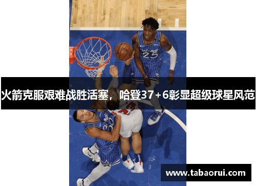 火箭克服艰难战胜活塞，哈登37+6彰显超级球星风范