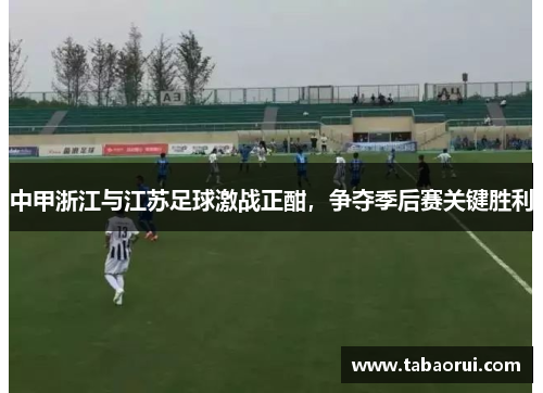 中甲浙江与江苏足球激战正酣，争夺季后赛关键胜利