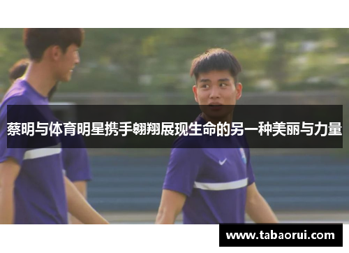 蔡明与体育明星携手翱翔展现生命的另一种美丽与力量