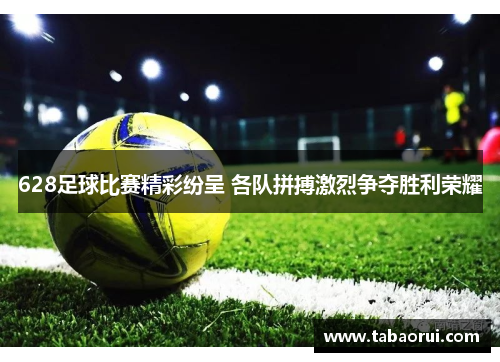628足球比赛精彩纷呈 各队拼搏激烈争夺胜利荣耀