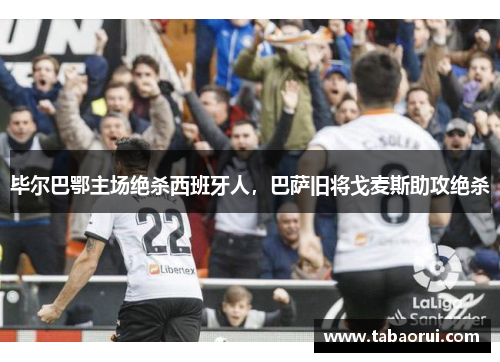 毕尔巴鄂主场绝杀西班牙人,巴萨旧将戈麦斯助攻绝杀