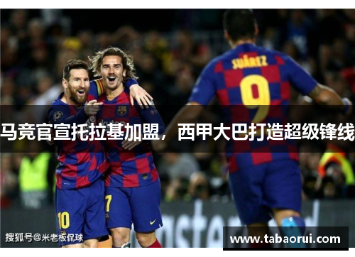 马竞官宣托拉基加盟，西甲大巴打造超级锋线