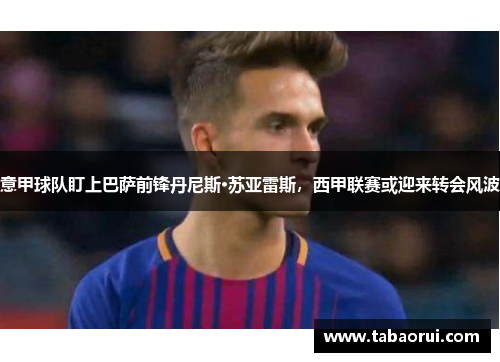 意甲球队盯上巴萨前锋丹尼斯·苏亚雷斯，西甲联赛或迎来转会风波
